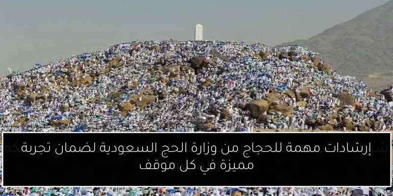 إرشادات مهمة للحجاج من وزارة الحج السعودية لضمان تجربة مميزة في كل موقف