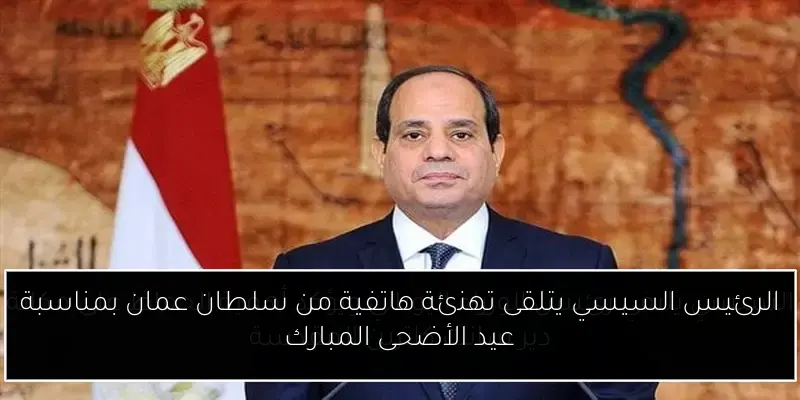 الرئيس السيسي يتلقى تهنئة هاتفية من سلطان عمان بمناسبة عيد الأضحى المبارك