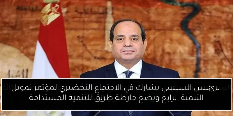الرئيس السيسي يشارك في الاجتماع التحضيري لمؤتمر تمويل التنمية الرابع ويضع خارطة طريق للتنمية المستدامة