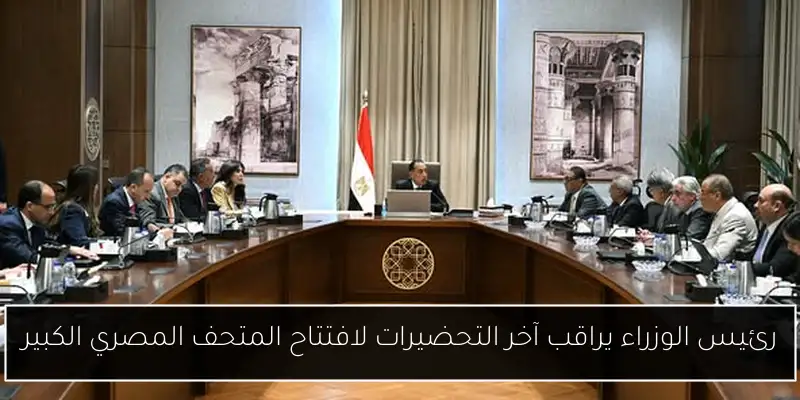 رئيس الوزراء يراقب آخر التحضيرات لافتتاح المتحف المصري الكبير