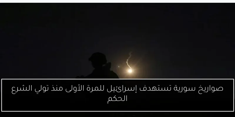 صواريخ سورية تستهدف إسرائيل للمرة الأولى منذ تولي الشرع الحكم