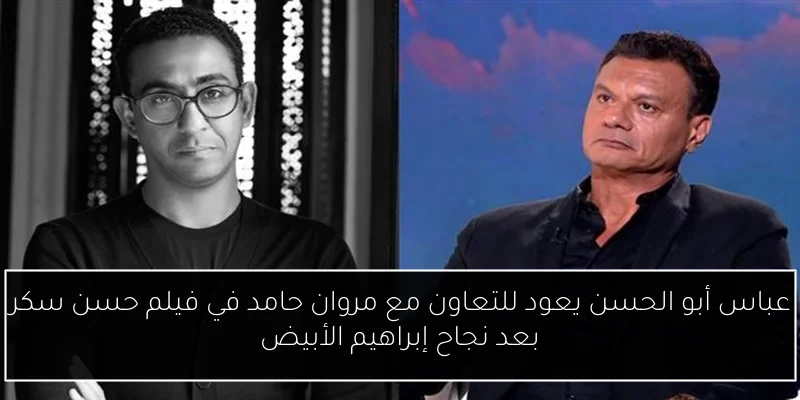 عباس أبو الحسن يعود للتعاون مع مروان حامد في فيلم حسن سكر بعد نجاح إبراهيم الأبيض