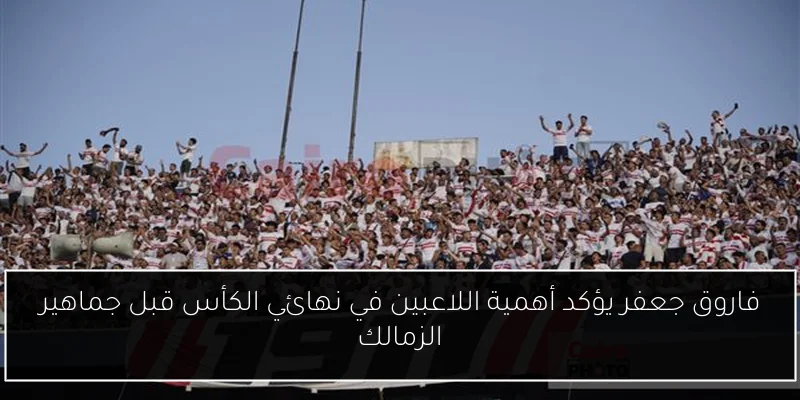 فاروق جعفر يؤكد أهمية اللاعبين في نهائي الكأس قبل جماهير الزمالك