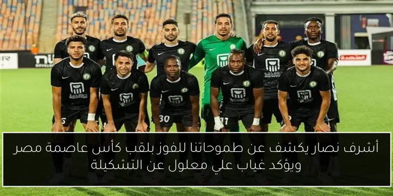 أشرف نصار يكشف عن طموحاتنا للفوز بلقب كأس عاصمة مصر ويؤكد غياب علي معلول عن التشكيلة