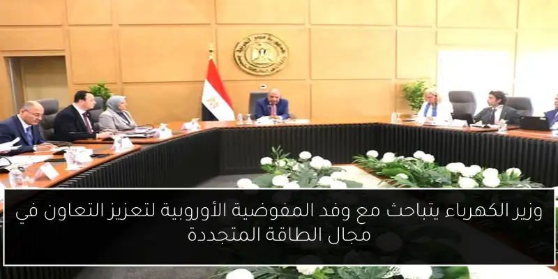 وزير الكهرباء يتباحث مع وفد المفوضية الأوروبية لتعزيز التعاون في مجال الطاقة المتجددة