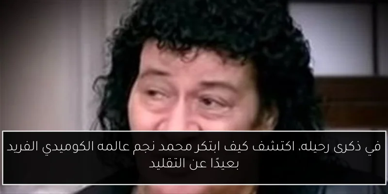 في ذكرى رحيله، اكتشف كيف ابتكر محمد نجم عالمه الكوميدي الفريد بعيدًا عن التقليد