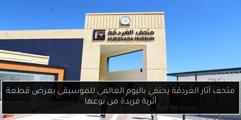 متحف آثار الغردقة يحتفي باليوم العالمي للموسيقى بعرض قطعة أثرية فريدة من نوعها