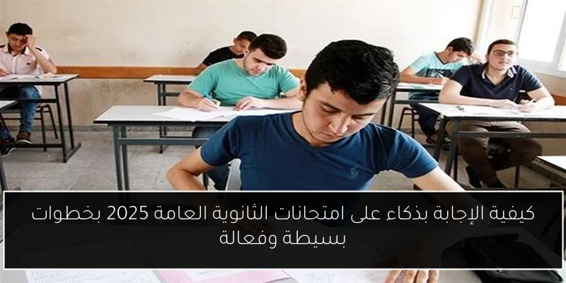 كيفية الإجابة بذكاء على امتحانات الثانوية العامة 2025 بخطوات بسيطة وفعالة