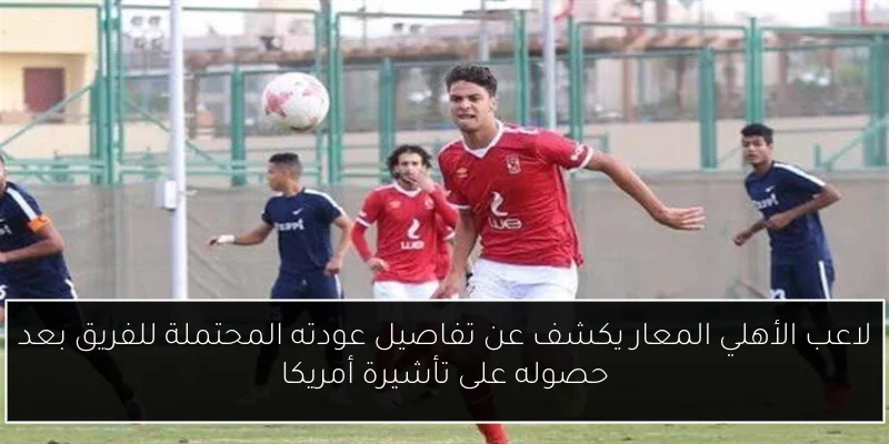 لاعب الأهلي المعار يكشف عن تفاصيل عودته المحتملة للفريق بعد حصوله على تأشيرة أمريكا