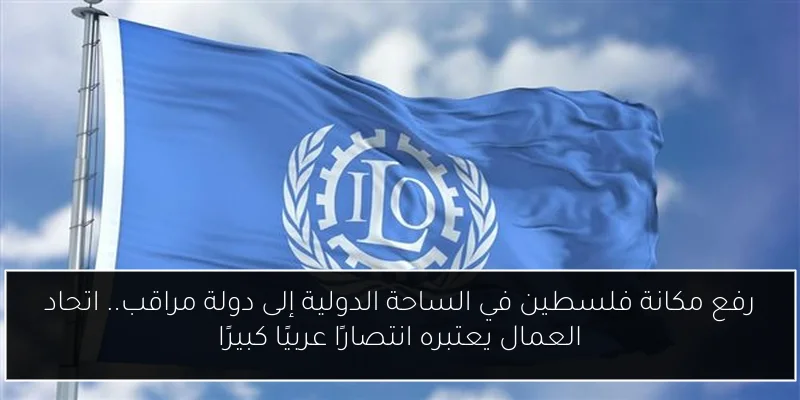 رفع مكانة فلسطين في الساحة الدولية إلى دولة مراقب.. اتحاد العمال يعتبره انتصارًا عربيًا كبيرًا