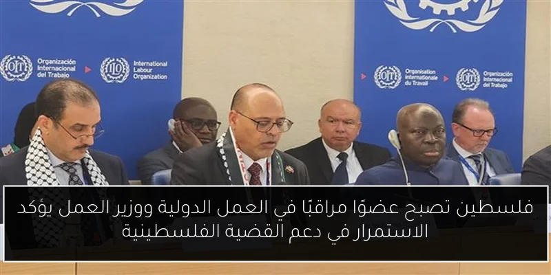 فلسطين تصبح عضوًا مراقبًا في العمل الدولية ووزير العمل يؤكد الاستمرار في دعم القضية الفلسطينية