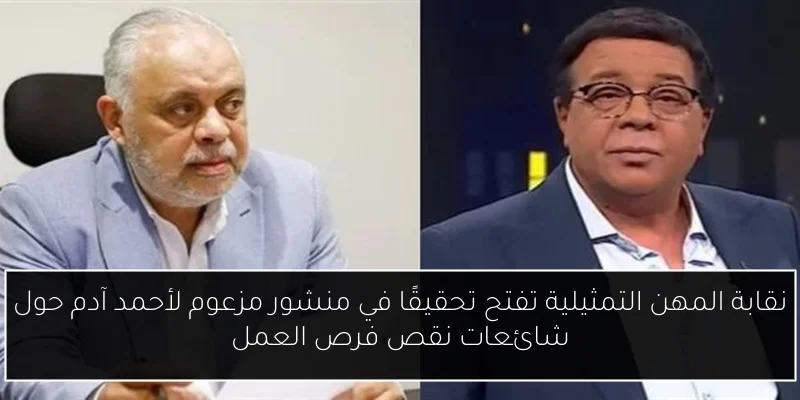 نقابة المهن التمثيلية تفتح تحقيقًا في منشور مزعوم لأحمد آدم حول شائعات نقص فرص العمل