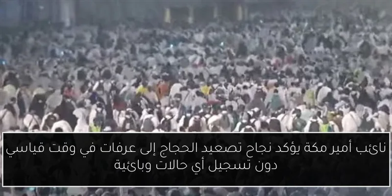 نائب أمير مكة يؤكد نجاح تصعيد الحجاج إلى عرفات في وقت قياسي دون تسجيل أي حالات وبائية