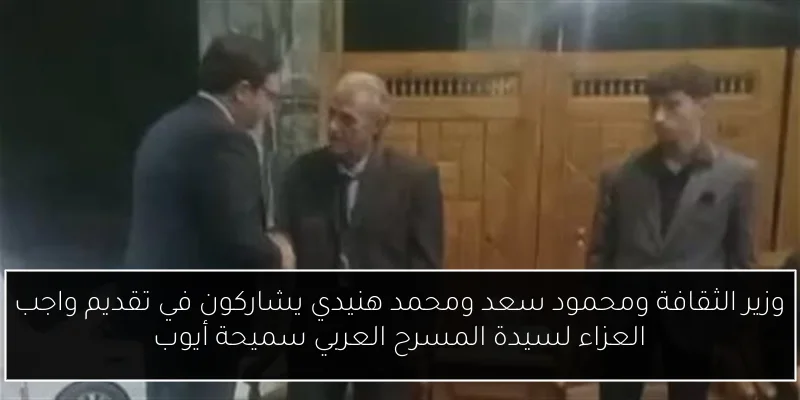 وزير الثقافة ومحمود سعد ومحمد هنيدي يشاركون في تقديم واجب العزاء لسيدة المسرح العربي سميحة أيوب