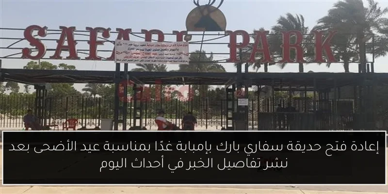 إعادة فتح حديقة سفاري بارك بإمبابة غدًا بمناسبة عيد الأضحى بعد نشر تفاصيل الخبر في أحداث اليوم