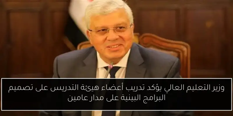 وزير التعليم العالي يؤكد تدريب أعضاء هيئة التدريس على تصميم البرامج البينية على مدار عامين