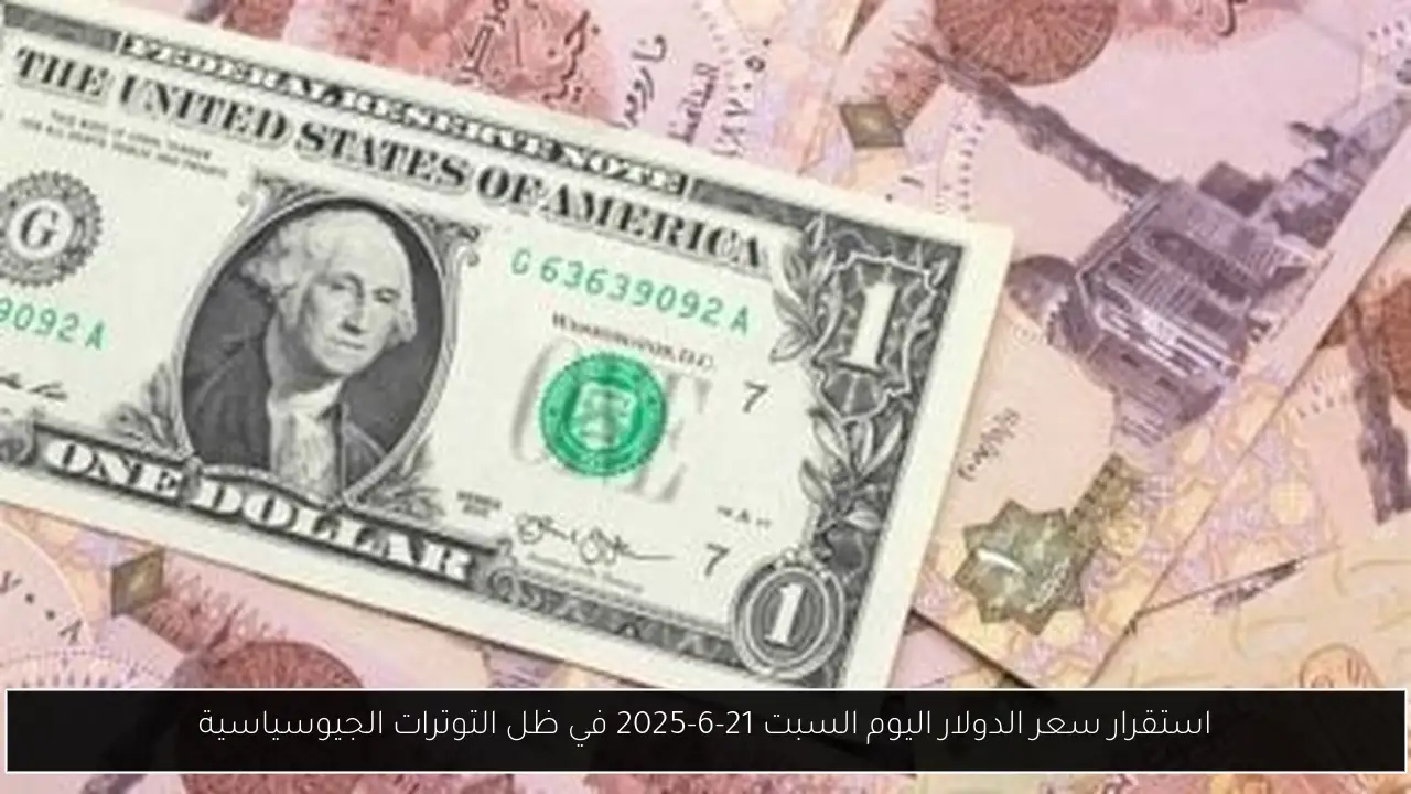 استقرار سعر الدولار اليوم السبت 21-6-2025 في ظل التوترات الجيوسياسية
