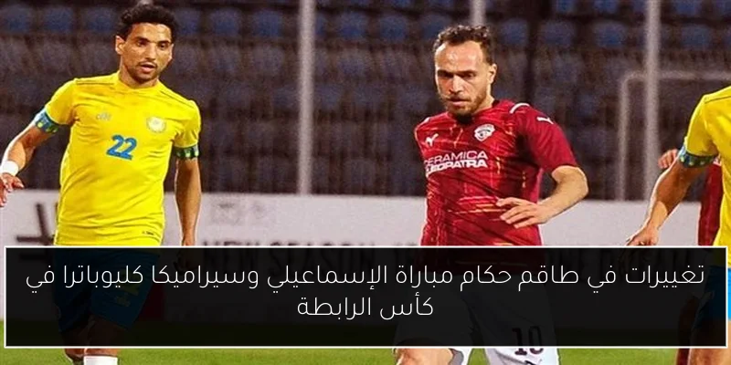 تغييرات في طاقم حكام مباراة الإسماعيلي وسيراميكا كليوباترا في كأس الرابطة