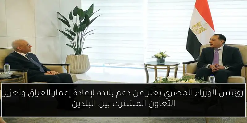 رئيس الوزراء المصري يعبر عن دعم بلاده لإعادة إعمار العراق وتعزيز التعاون المشترك بين البلدين