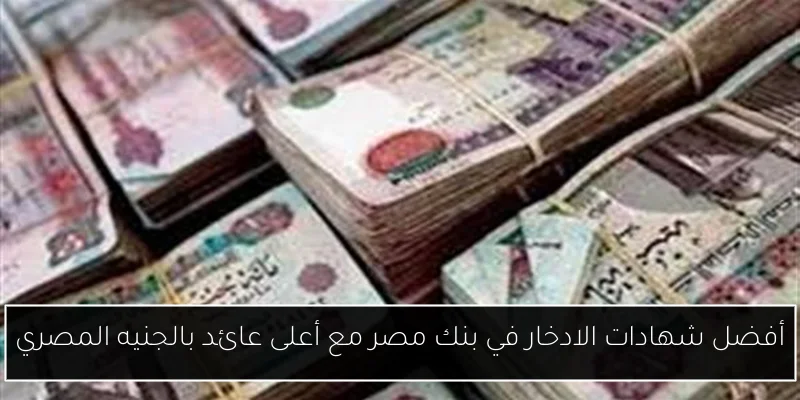 أفضل شهادات الادخار في بنك مصر مع أعلى عائد بالجنيه المصري