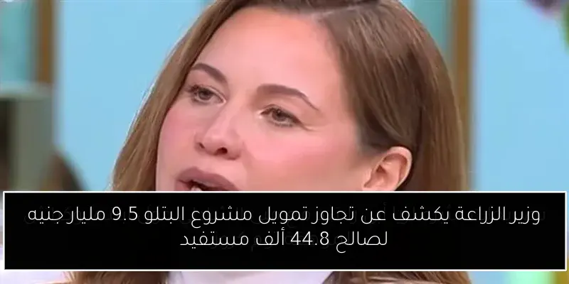 وزير الزراعة يكشف عن تجاوز تمويل مشروع البتلو 9.5 مليار جنيه لصالح 44.8 ألف مستفيد