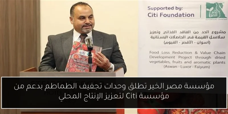 مؤسسة مصر الخير تطلق وحدات تجفيف الطماطم بدعم من مؤسسة Citi لتعزيز الإنتاج المحلي