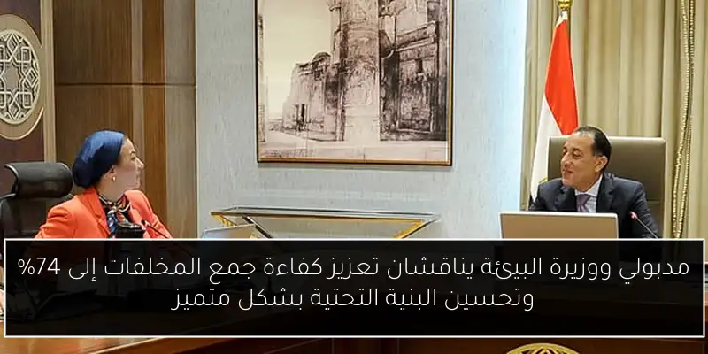 مدبولي ووزيرة البيئة يناقشان تعزيز كفاءة جمع المخلفات إلى 74% وتحسين البنية التحتية بشكل متميز