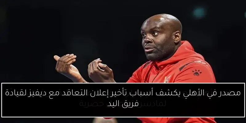 مصدر في الأهلي يكشف أسباب تأخير إعلان التعاقد مع ديفيز لقيادة فريق اليد