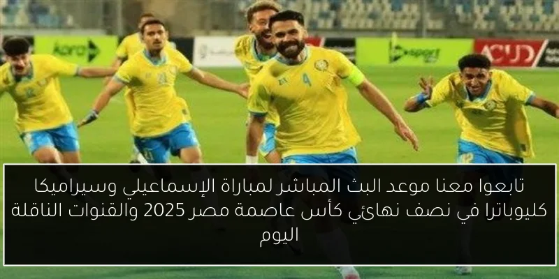 تابعوا معنا موعد البث المباشر لمباراة الإسماعيلي وسيراميكا كليوباترا في نصف نهائي كأس عاصمة مصر 2025 والقنوات الناقلة اليوم