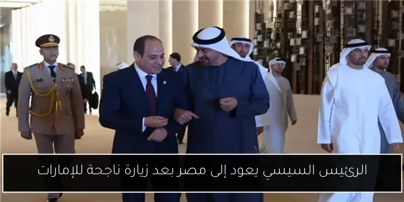 الرئيس السيسي يعود إلى مصر بعد زيارة ناجحة للإمارات