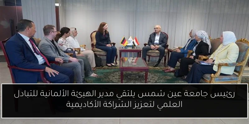 رئيس جامعة عين شمس يلتقي مدير الهيئة الألمانية للتبادل العلمي لتعزيز الشراكة الأكاديمية