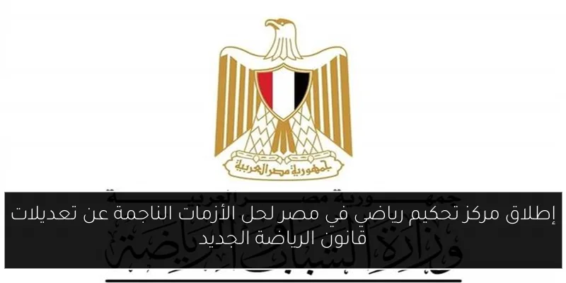 إطلاق مركز تحكيم رياضي في مصر لحل الأزمات الناجمة عن تعديلات قانون الرياضة الجديد