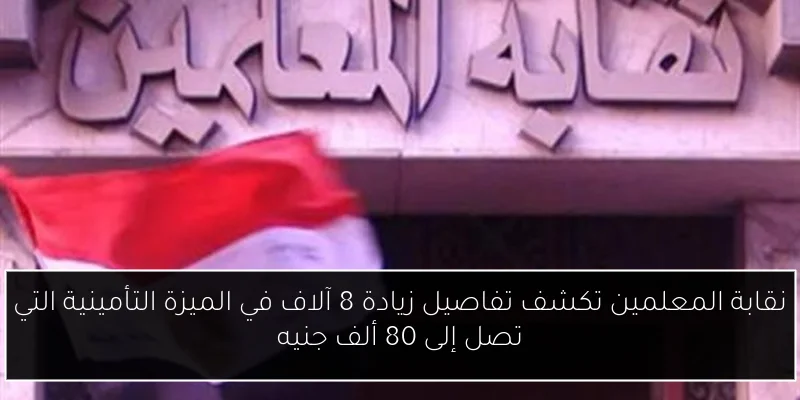 نقابة المعلمين تكشف تفاصيل زيادة 8 آلاف في الميزة التأمينية التي تصل إلى 80 ألف جنيه