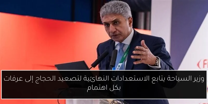 وزير السياحة يتابع الاستعدادات النهائية لتصعيد الحجاج إلى عرفات بكل اهتمام