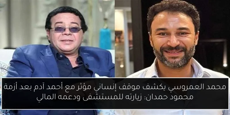 محمد العمروسي يكشف موقف إنساني مؤثر مع أحمد آدم بعد أزمة محمود حمدان: زيارته للمستشفى ودعمه المالي