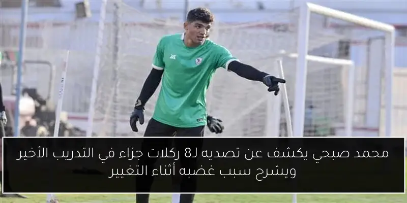 محمد صبحي يكشف عن تصديه لـ8 ركلات جزاء في التدريب الأخير ويشرح سبب غضبه أثناء التغيير
