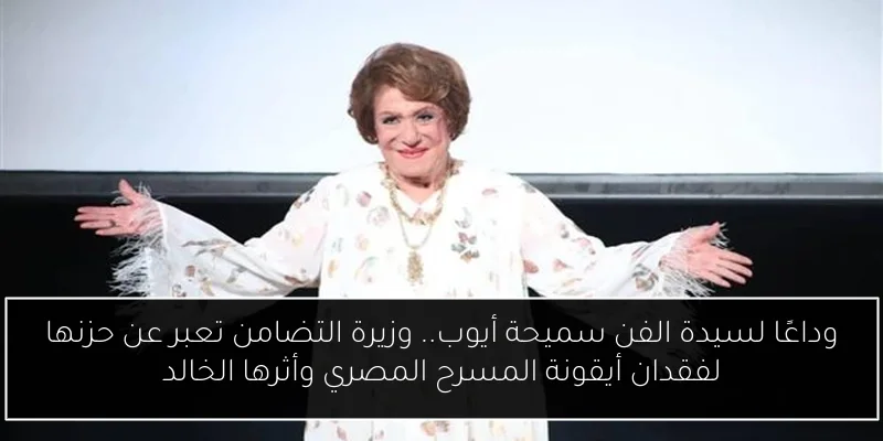 وداعًا لسيدة الفن سميحة أيوب.. وزيرة التضامن تعبر عن حزنها لفقدان أيقونة المسرح المصري وأثرها الخالد