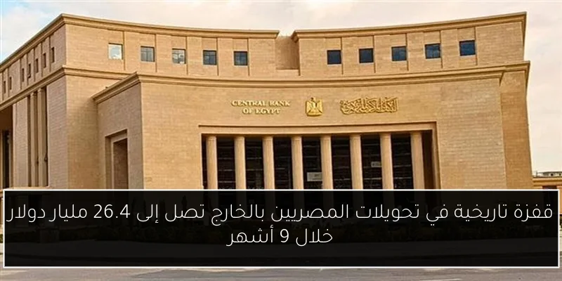 قفزة تاريخية في تحويلات المصريين بالخارج تصل إلى 26.4 مليار دولار خلال 9 أشهر