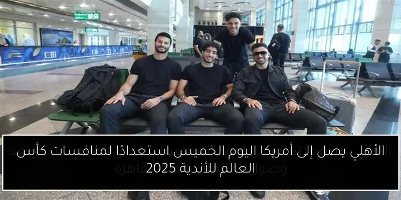 الأهلي يصل إلى أمريكا اليوم الخميس استعدادًا لمنافسات كأس العالم للأندية 2025