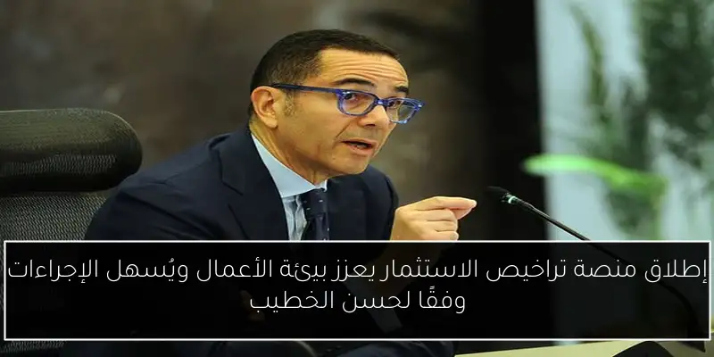 إطلاق منصة تراخيص الاستثمار يعزز بيئة الأعمال ويُسهل الإجراءات وفقًا لحسن الخطيب