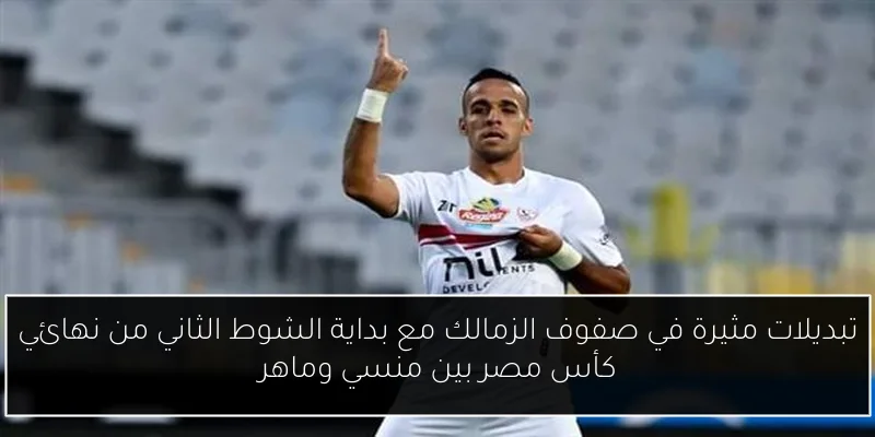 تبديلات مثيرة في صفوف الزمالك مع بداية الشوط الثاني من نهائي كأس مصر بين منسي وماهر