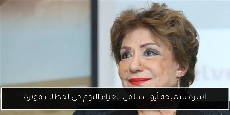 أسرة سميحة أيوب تتلقى العزاء اليوم في لحظات مؤثرة