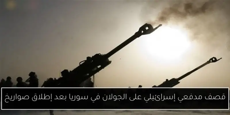 قصف مدفعي إسرائيلي على الجولان في سوريا بعد إطلاق صواريخ