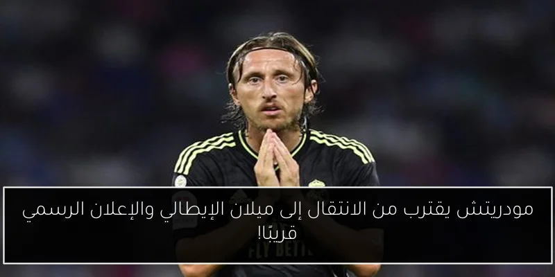 مودريتش يقترب من الانتقال إلى ميلان الإيطالي والإعلان الرسمي قريبًا!