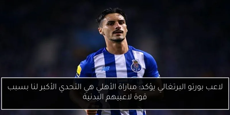 لاعب بورتو البرتغالي يؤكد: مباراة الأهلي هي التحدي الأكبر لنا بسبب قوة لاعبيهم البدنية