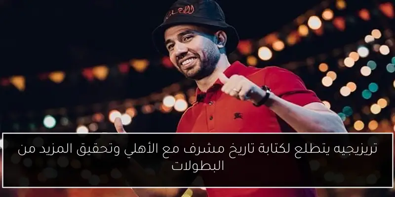 تريزيجيه يتطلع لكتابة تاريخ مشرف مع الأهلي وتحقيق المزيد من البطولات