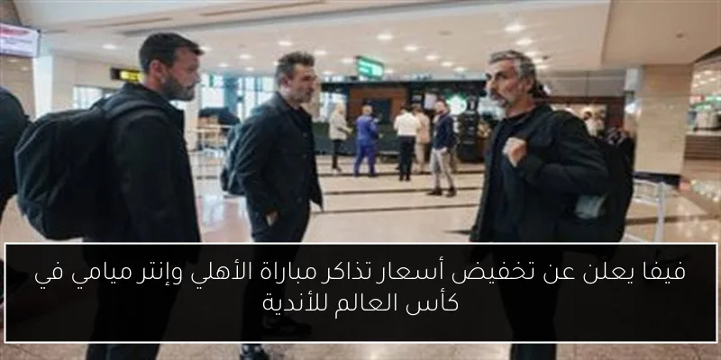 فيفا يعلن عن تخفيض أسعار تذاكر مباراة الأهلي وإنتر ميامي في كأس العالم للأندية