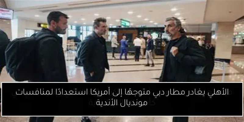 الأهلي يغادر مطار دبي متوجهًا إلى أمريكا استعدادًا لمنافسات مونديال الأندية