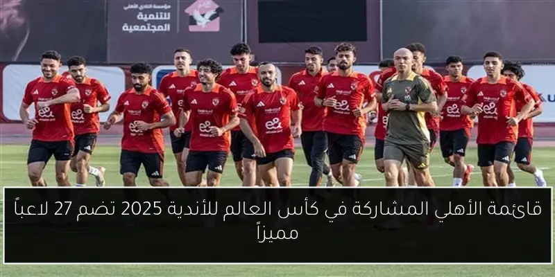 قائمة الأهلي المشاركة في كأس العالم للأندية 2025 تضم 27 لاعباً مميزاً