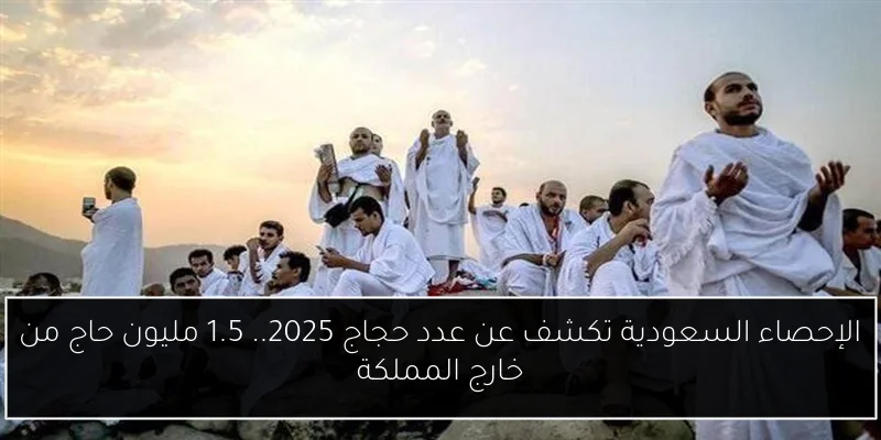 الإحصاء السعودية تكشف عن عدد حجاج 2025.. 1.5 مليون حاج من خارج المملكة